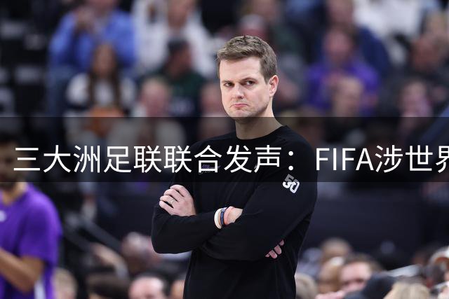 三大洲足联联合发声：FIFA涉世界杯权益处置不当遭强烈质疑