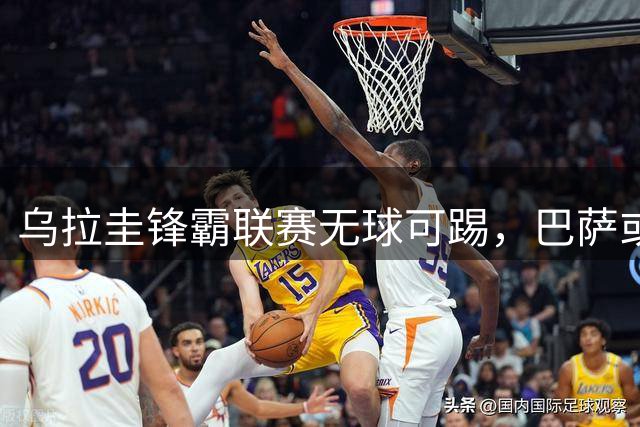 乌拉圭锋霸联赛无球可踢，巴萨或成其生涯转折点