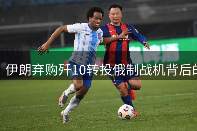 伊朗弃购歼10转投俄制战机背后的战略考量