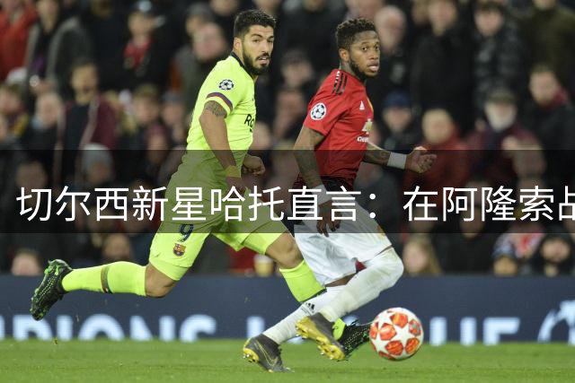 切尔西新星哈托直言：在阿隆索战术体系下找到多重定位