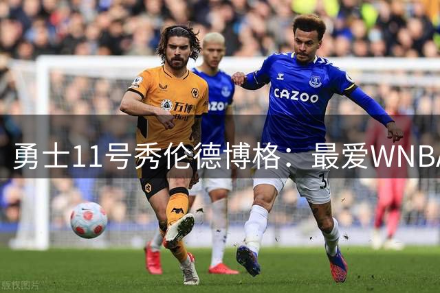 勇士11号秀伦德博格：最爱WNBA球员是蒂芙尼·海耶斯，她永远充满活力