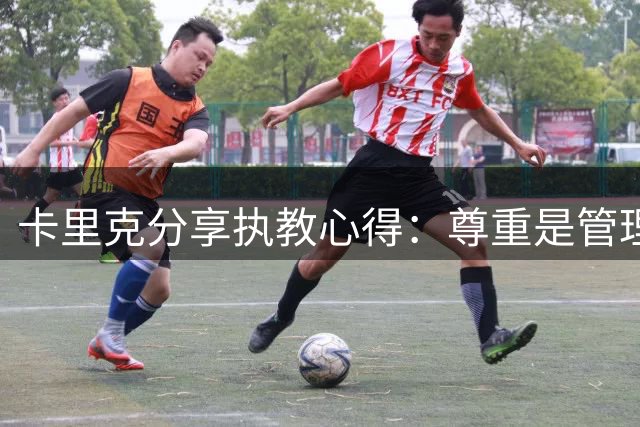 卡里克分享执教心得：尊重是管理前队友的关键