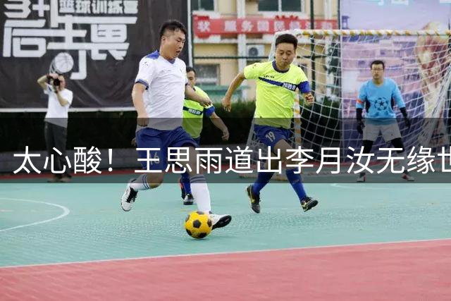 太心酸！王思雨道出李月汝无缘世界杯背后真相