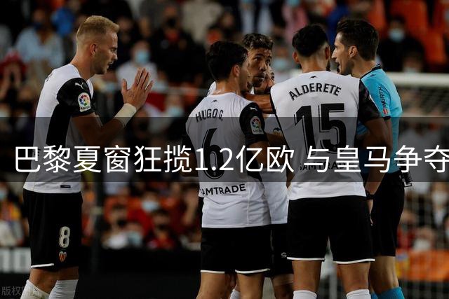 巴黎夏窗狂揽1.2亿欧 与皇马争夺19岁超新星