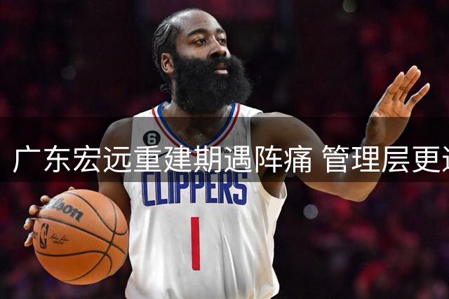 广东宏远重建期遇阵痛 管理层更迭引发连锁反应