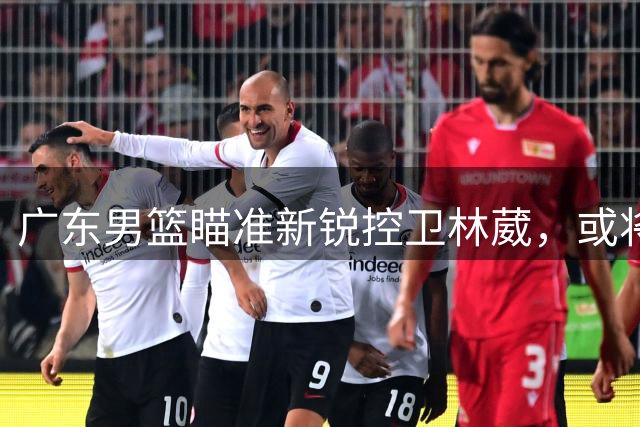 广东男篮瞄准新锐控卫林葳，或将重塑后场格局