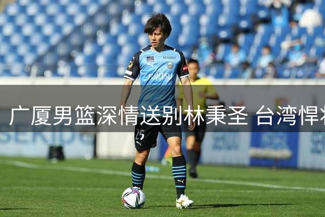 广厦男篮深情送别林秉圣 台湾悍将挥别CBA重返故土