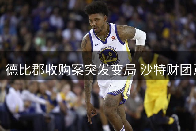 德比郡收购案突发变局 沙特财团意外撤资引发连锁反应