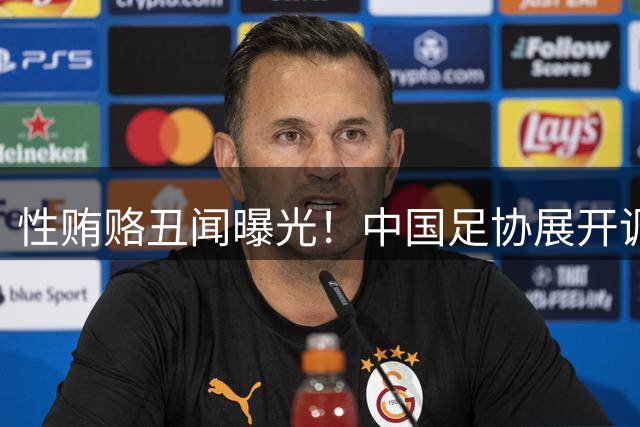 性贿赂丑闻曝光！中国足协展开调查 网友：有人瑟瑟发抖 级别不小