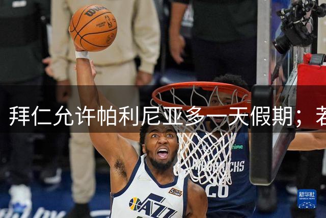 拜仁允许帕利尼亚多一天假期；若解约谈的顺利直接就地转会记录报 9分钟前