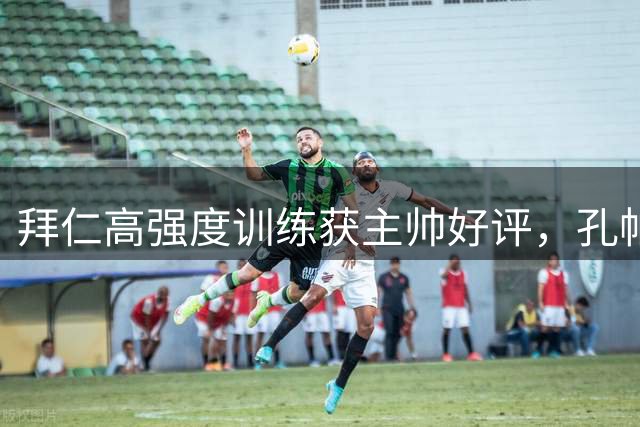 拜仁高强度训练获主帅好评，孔帕尼现场激励球队