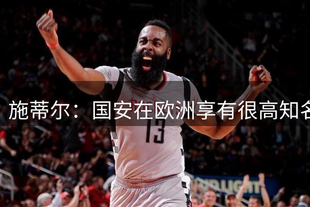 施蒂尔：国安在欧洲享有很高知名度；我们核心职责是因材施教