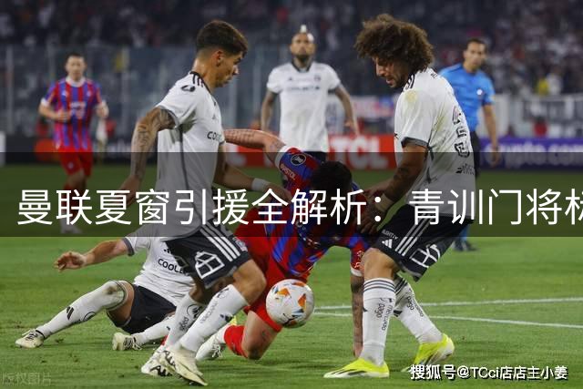 曼联夏窗引援全解析：青训门将标价1500万 多线补强计划曝光