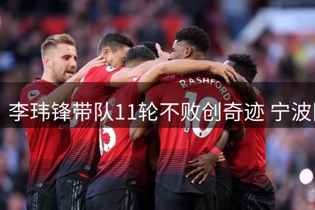 李玮锋带队11轮不败创奇迹 宁波队两连败暴露冲超真实差距