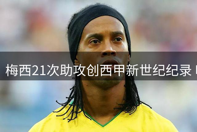 梅西21次助攻创西甲新世纪纪录 哈维紧随其后位列助攻王