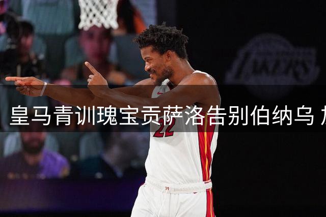 皇马青训瑰宝贡萨洛告别伯纳乌 加盟英超富勒姆开启新征程