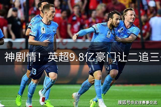 神剧情！英超9.8亿豪门让二追三+88分钟惨遭绝杀 新帅上任吞连败