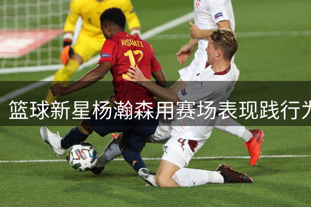 篮球新星杨瀚森用赛场表现践行为国争光理想