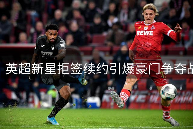 英超新星拒签续约引爆豪门争夺战 利物浦是否该加入竞购？