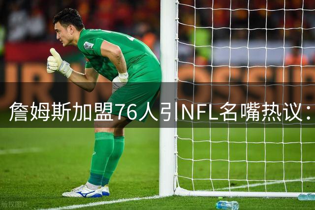 詹姆斯加盟76人引NFL名嘴热议：与布雷迪赴坦帕如出一辙