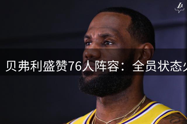 贝弗利盛赞76人阵容：全员状态火爆 夺冠前景光明