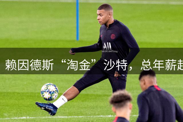 赖因德斯“淘金”沙特，总年薪超1亿欧，曼城止损，米兰大赚一笔