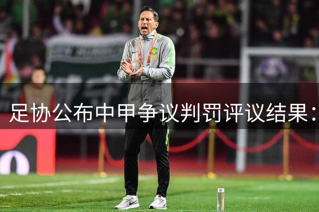 足协公布中甲争议判罚评议结果：三起关键判例获确认
