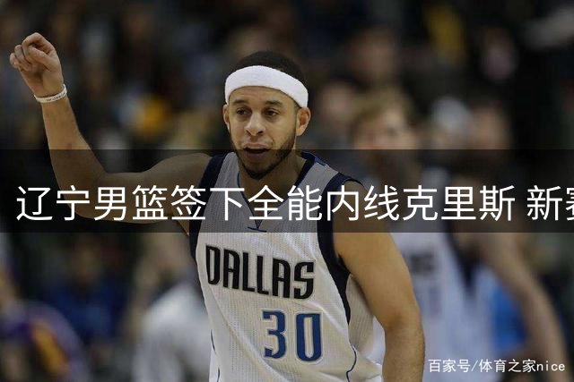 辽宁男篮签下全能内线克里斯 新赛季阵容升级引期待