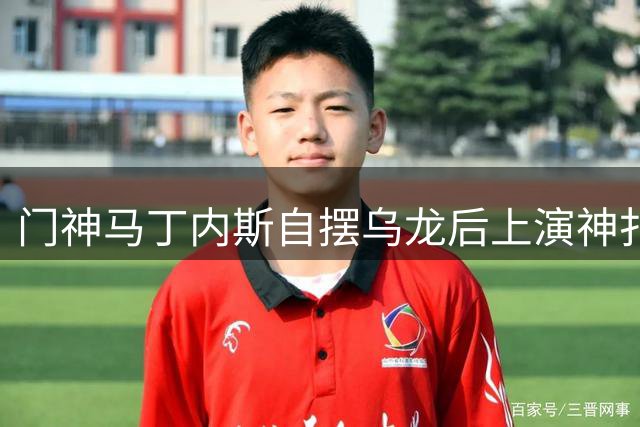 门神马丁内斯自摆乌龙后上演神扑救赎