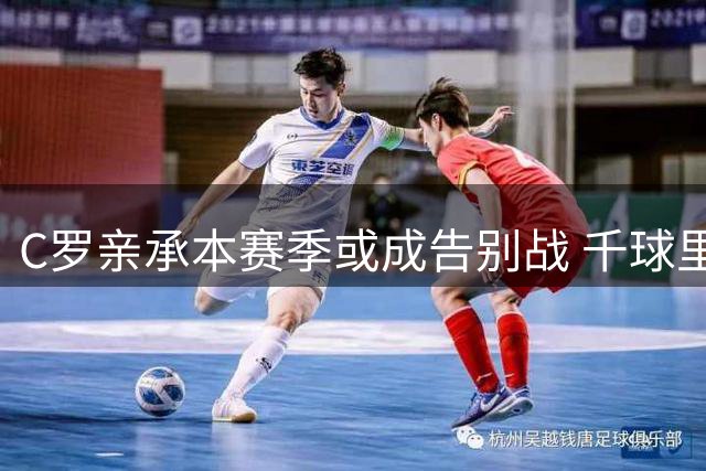C罗亲承本赛季或成告别战 千球里程碑成终极目标